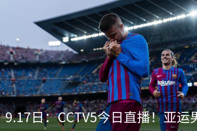 9.17日：CCTV5今日直播！亚运男足赛程：国足挑战重重，夺冠热门4-1大捷